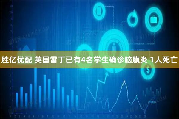 胜亿优配 英国雷丁已有4名学生确诊脑膜炎 1人死亡