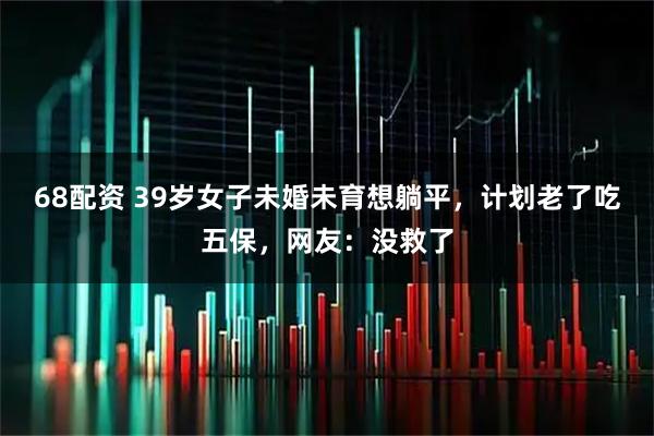 68配资 39岁女子未婚未育想躺平，计划老了吃五保，网友：没救了