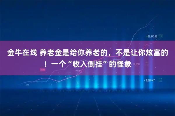 金牛在线 养老金是给你养老的，不是让你炫富的！一个“收入倒挂”的怪象