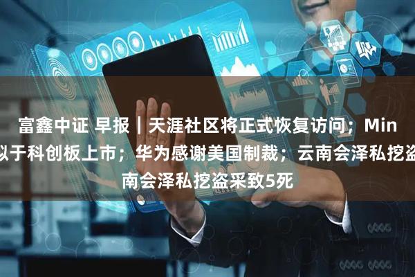 富鑫中证 早报｜天涯社区将正式恢复访问；MiniMax：拟于科创板上市；华为感谢美国制裁；云南会泽私挖盗采致5死