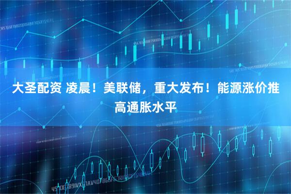 大圣配资 凌晨！美联储，重大发布！能源涨价推高通胀水平