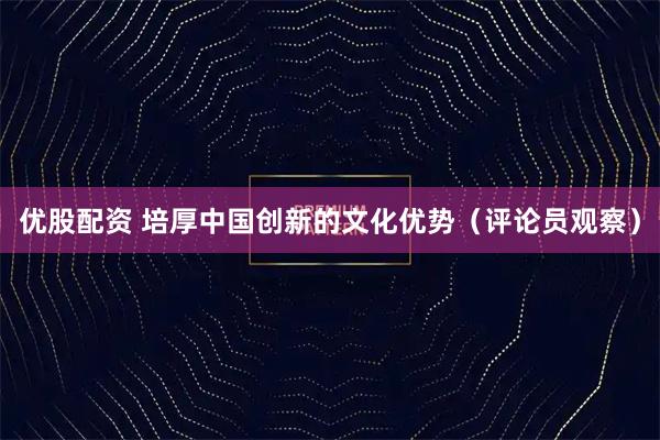 优股配资 培厚中国创新的文化优势（评论员观察）