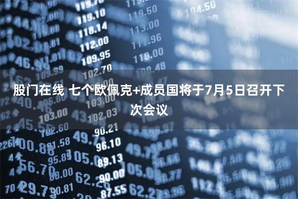 股门在线 七个欧佩克+成员国将于7月5日召开下次会议