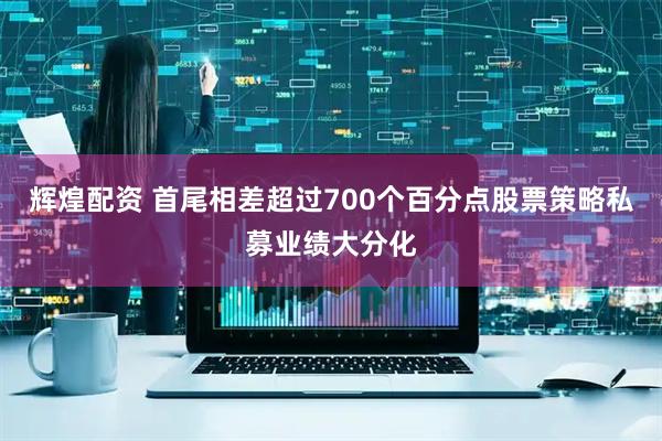 辉煌配资 首尾相差超过700个百分点股票策略私募业绩大分化
