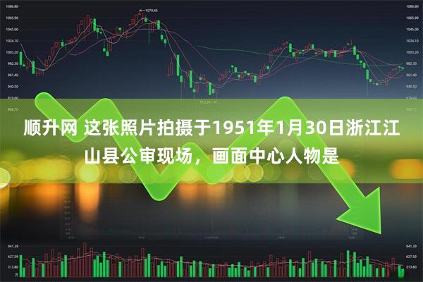 顺升网 这张照片拍摄于1951年1月30日浙江江山县公审现场，画面中心人物是