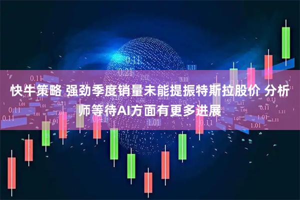 快牛策略 强劲季度销量未能提振特斯拉股价 分析师等待AI方面有更多进展