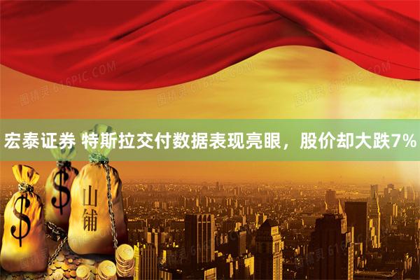 宏泰证券 特斯拉交付数据表现亮眼，股价却大跌7%