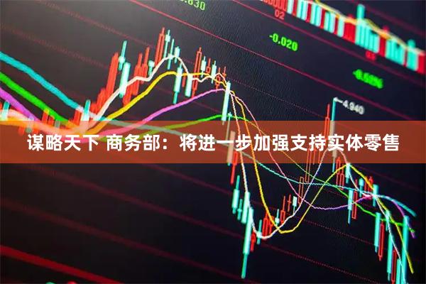 谋略天下 商务部：将进一步加强支持实体零售