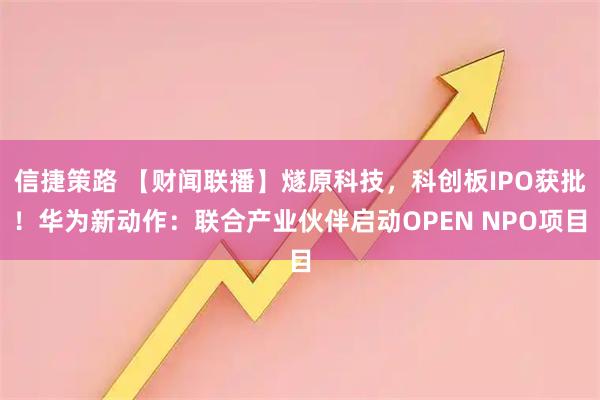 信捷策路 【财闻联播】燧原科技，科创板IPO获批！华为新动作：联合产业伙伴启动OPEN NPO项目