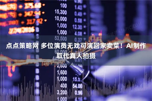 点点策略网 多位演员无戏可演回家卖菜！AI制作取代真人拍摄