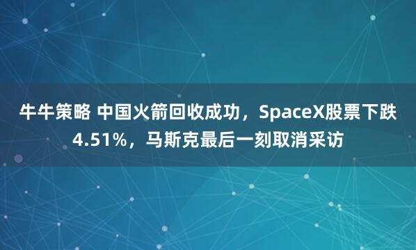 牛牛策略 中国火箭回收成功，SpaceX股票下跌4.51%，马斯克最后一刻取消采访