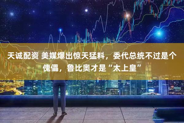 天诚配资 美媒爆出惊天猛料，委代总统不过是个傀儡，鲁比奥才是“太上皇”