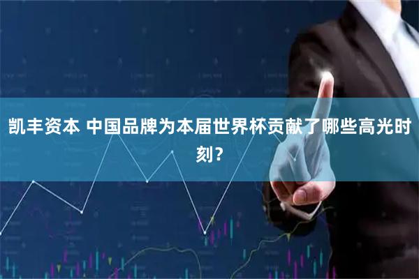 凯丰资本 中国品牌为本届世界杯贡献了哪些高光时刻？