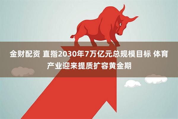 金财配资 直指2030年7万亿元总规模目标 体育产业迎来提质扩容黄金期