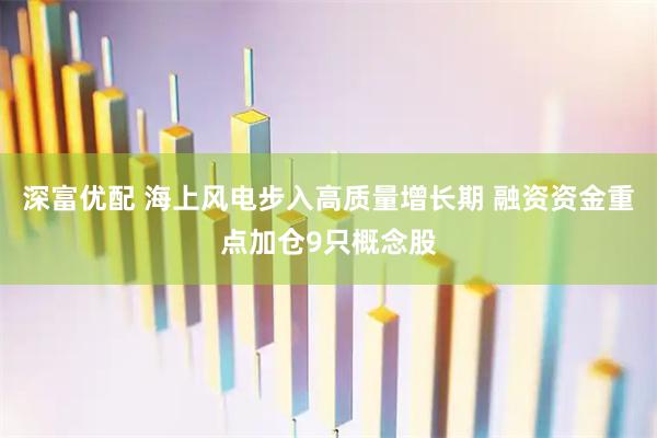 深富优配 海上风电步入高质量增长期 融资资金重点加仓9只概念股