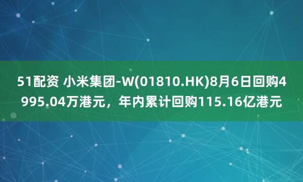 51配资 小米集团-W(01810.HK)8月6日回购4995.04万港元，年内累计回购115.16亿港元