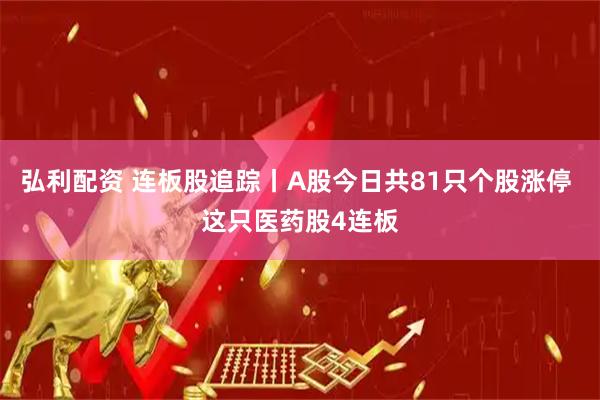弘利配资 连板股追踪丨A股今日共81只个股涨停 这只医药股4连板