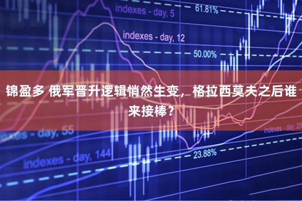 锦盈多 俄军晋升逻辑悄然生变，格拉西莫夫之后谁来接棒？