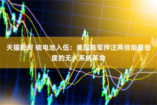 天猫配资 硫电池入伍：美国陆军押注两倍能量密度的无人系统革命