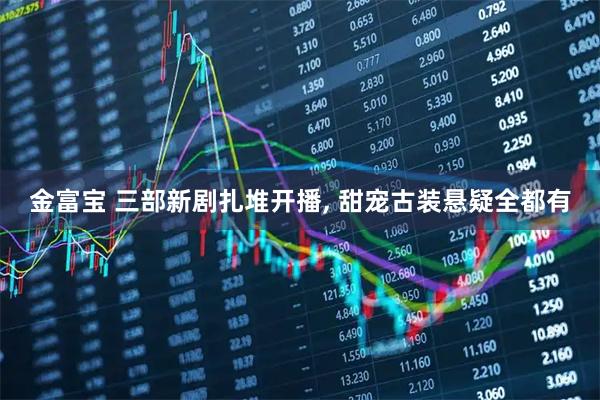 金富宝 三部新剧扎堆开播, 甜宠古装悬疑全都有