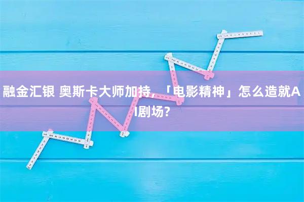 融金汇银 奥斯卡大师加持, 「电影精神」怎么造就AI剧场?