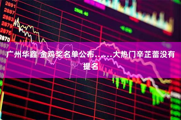 广州华鑫 金鸡奖名单公布……大热门辛芷蕾没有提名